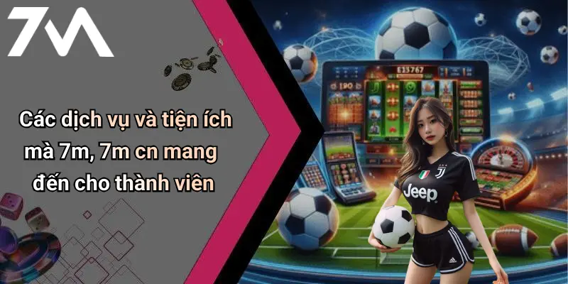 Các dịch vụ và tiện ích mà 7m, 7m cn mang đến cho thành viên