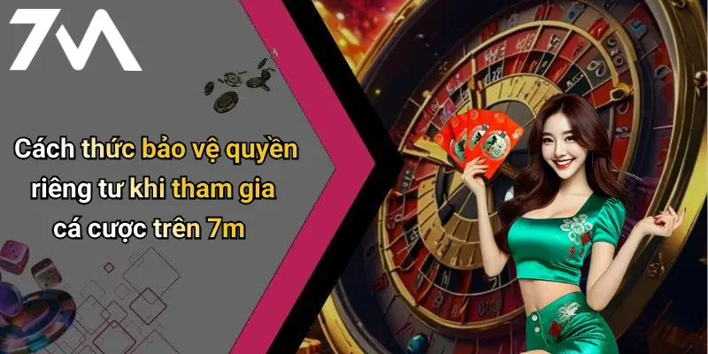 Cách thức bảo vệ quyền riêng tư khi tham gia cá cược trên 7m