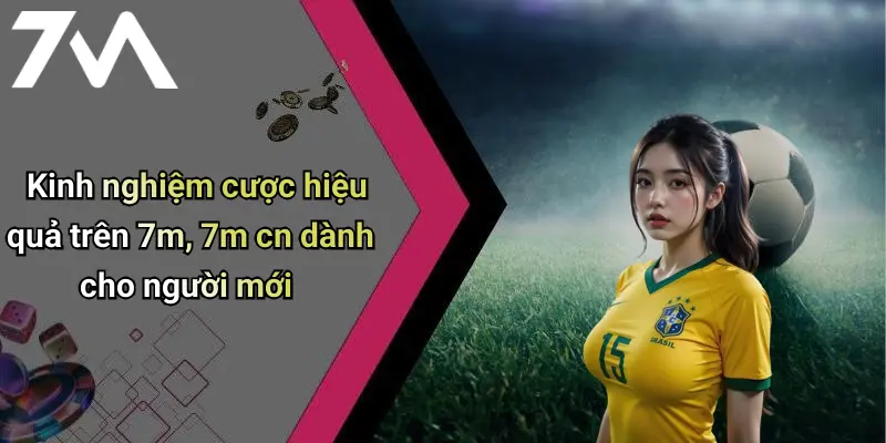 Kinh nghiệm cược hiệu quả trên 7m, 7m cn dành cho người mới