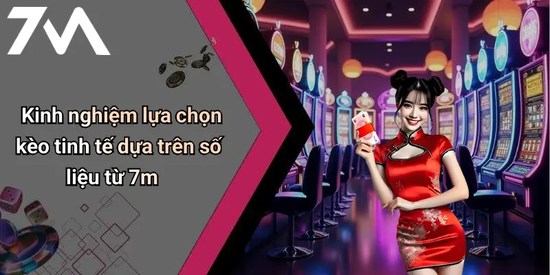 Kinh nghiệm lựa chọn kèo tinh tế dựa trên số liệu từ 7m