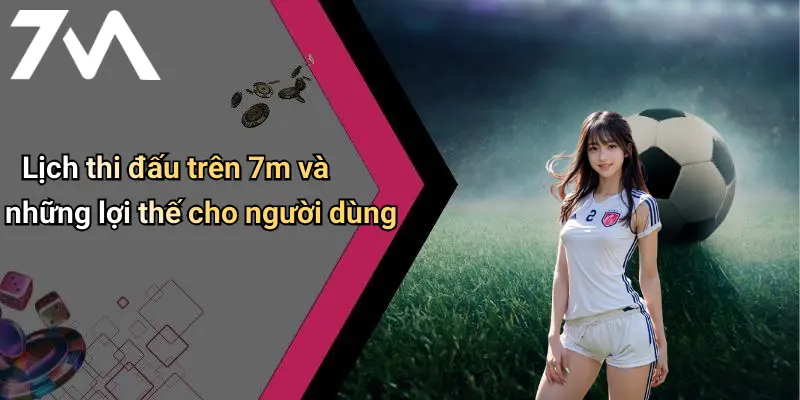 Lịch thi đấu trên 7m và những lợi thế cho người dùng