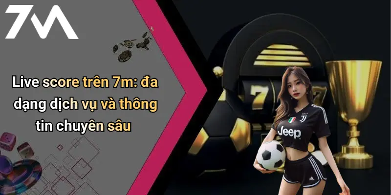 Live score trên 7m: đa dạng dịch vụ và thông tin chuyên sâu