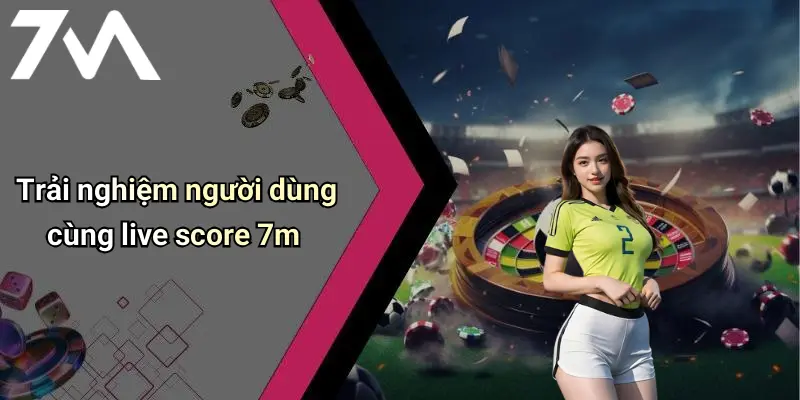 Trải nghiệm người dùng cùng live score 7m