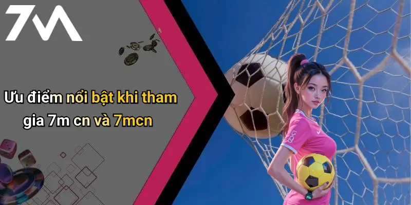 Ưu điểm nổi bật khi tham gia 7m cn và 7mcn